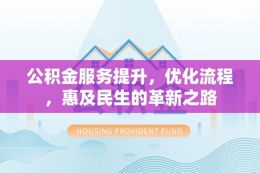 费县公积金服务提升，优化流程，惠及民生的革新之路