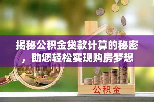 费县揭秘公积金贷款计算的秘密，助您轻松实现购房梦想