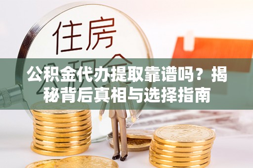 费县公积金代办提取靠谱吗？揭秘背后真相与选择指南