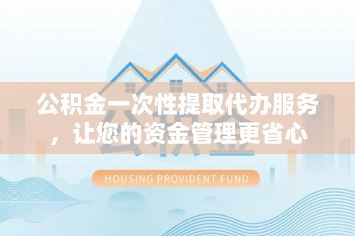 费县公积金一次性提取代办服务，让您的资金管理更省心
