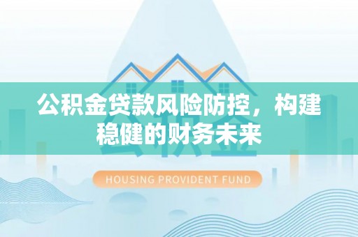 费县公积金贷款风险防控，构建稳健的财务未来