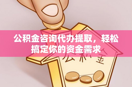 费县公积金咨询代办提取，轻松搞定你的资金需求