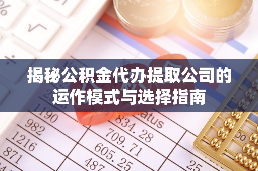 费县揭秘公积金代办提取公司的运作模式与选择指南