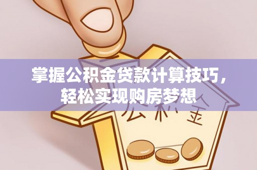 费县掌握公积金贷款计算技巧，轻松实现购房梦想