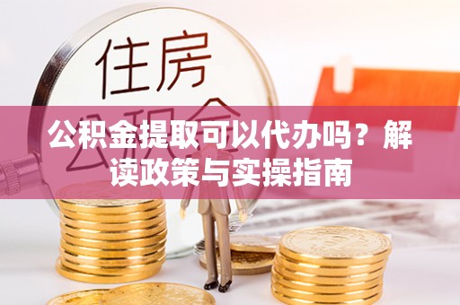 费县公积金提取可以代办吗？解读政策与实操指南