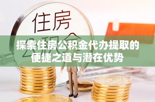 费县探索住房公积金代办提取的便捷之道与潜在优势