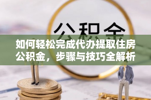 费县如何轻松完成代办提取住房公积金，步骤与技巧全解析