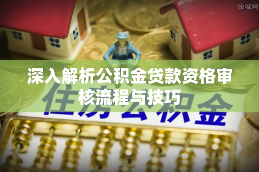 费县深入解析公积金贷款资格审核流程与技巧