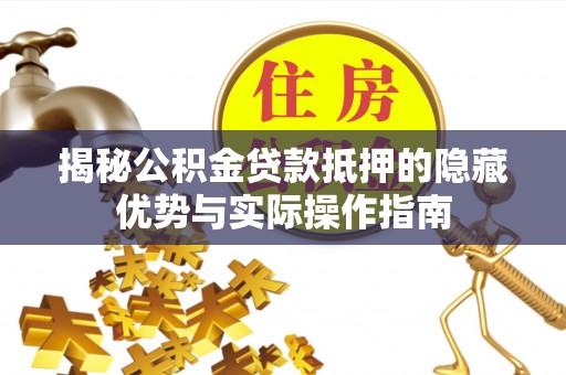 费县揭秘公积金贷款抵押的隐藏优势与实际操作指南