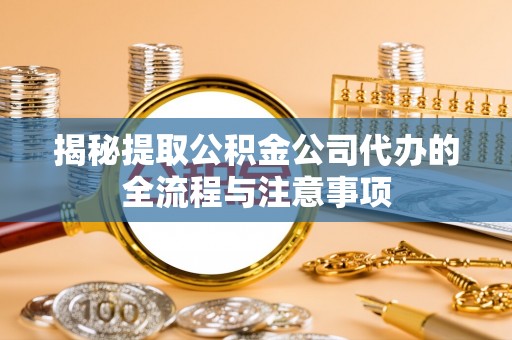 费县揭秘提取公积金公司代办的全流程与注意事项
