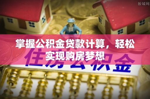 费县掌握公积金贷款计算，轻松实现购房梦想