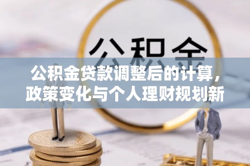 费县公积金贷款调整后的计算，政策变化与个人理财规划新思路
