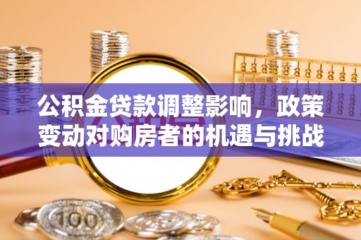 费县公积金贷款调整影响，政策变动对购房者的机遇与挑战