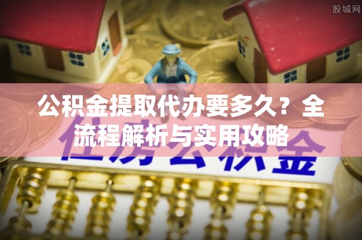 费县公积金提取代办要多久？全流程解析与实用攻略