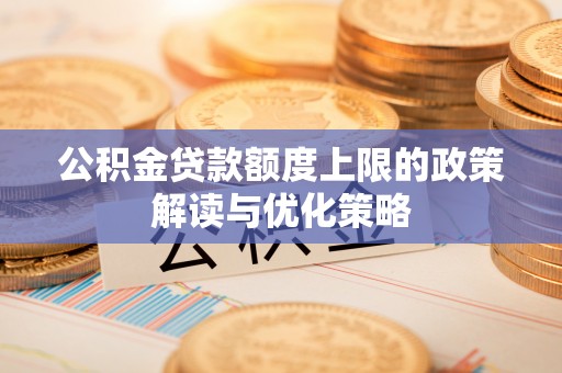 费县公积金贷款额度上限的政策解读与优化策略