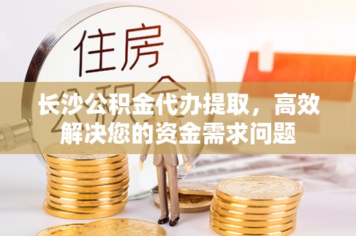 费县长沙公积金代办提取，高效解决您的资金需求问题