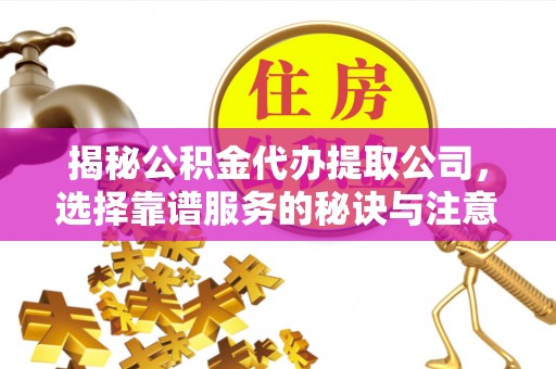 费县揭秘公积金代办提取公司，选择靠谱服务的秘诀与注意事项