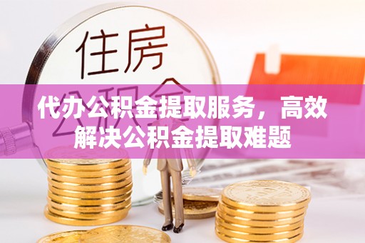 费县代办公积金提取服务，高效解决公积金提取难题