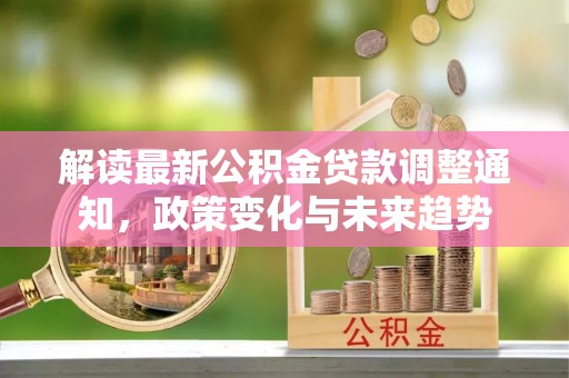 费县解读最新公积金贷款调整通知，政策变化与未来趋势