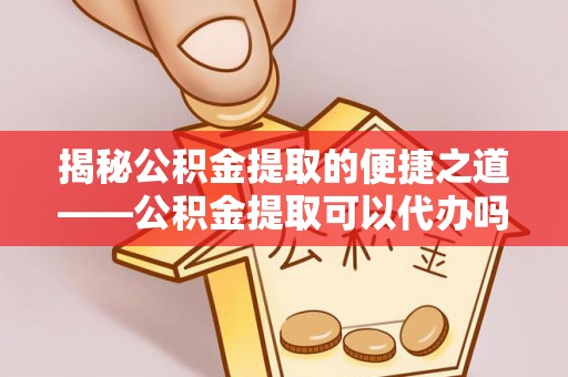 费县揭秘公积金提取的便捷之道——公积金提取可以代办吗？