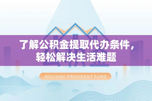 费县了解公积金提取代办条件，轻松解决生活难题