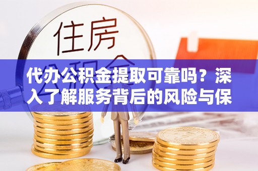 费县代办公积金提取可靠吗？深入了解服务背后的风险与保障