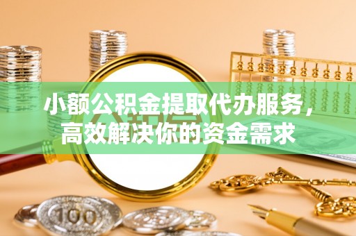 费县小额公积金提取代办服务，高效解决你的资金需求