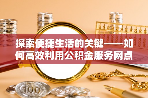 费县探索便捷生活的关键——如何高效利用公积金服务网点查询功能