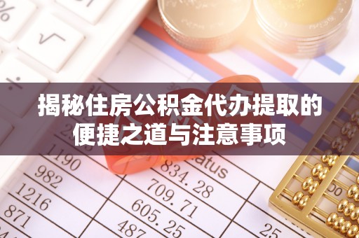 费县揭秘住房公积金代办提取的便捷之道与注意事项