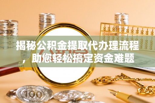 费县揭秘公积金提取代办理流程，助您轻松搞定资金难题