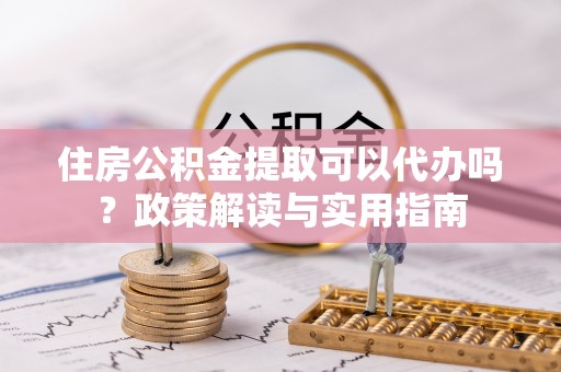 费县住房公积金提取可以代办吗？政策解读与实用指南