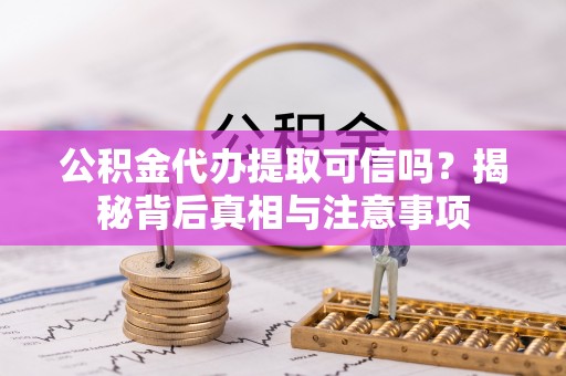 费县公积金代办提取可信吗？揭秘背后真相与注意事项