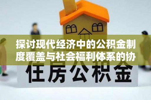 费县探讨现代经济中的公积金制度覆盖与社会福利体系的协同发展
