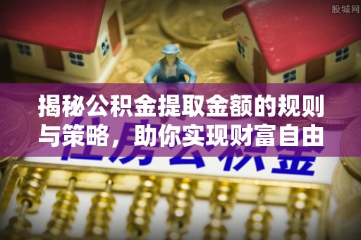 费县揭秘公积金提取金额的规则与策略，助你实现财富自由