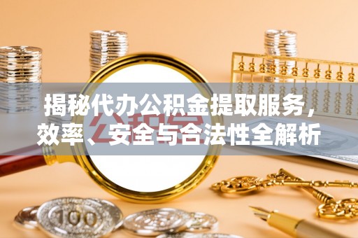 费县揭秘代办公积金提取服务，效率、安全与合法性全解析