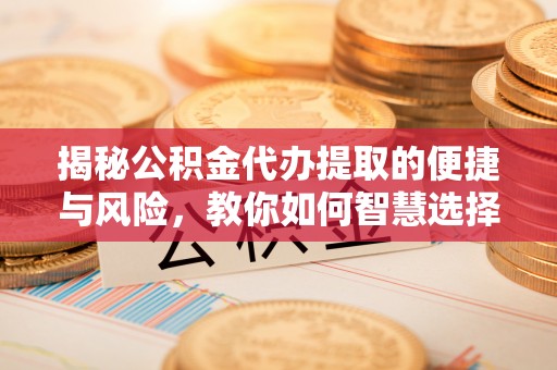 费县揭秘公积金代办提取的便捷与风险，教你如何智慧选择