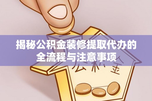 费县揭秘公积金装修提取代办的全流程与注意事项