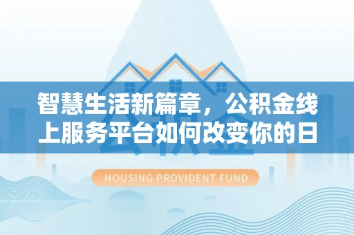 费县智慧生活新篇章，公积金线上服务平台如何改变你的日常