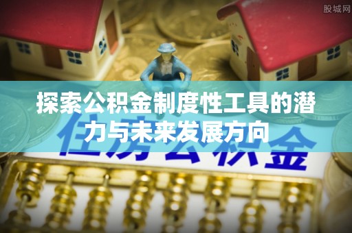 费县探索公积金制度性工具的潜力与未来发展方向