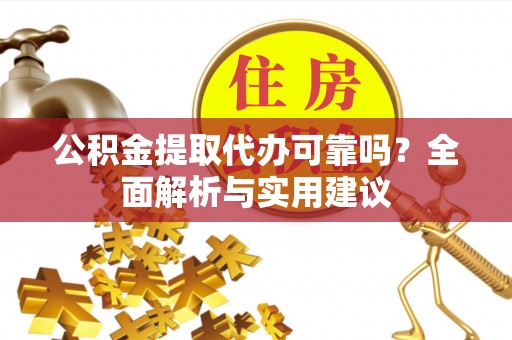 费县公积金提取代办可靠吗？全面解析与实用建议