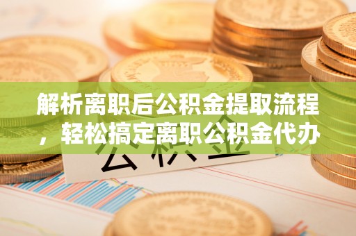 费县解析离职后公积金提取流程，轻松搞定离职公积金代办提取手续