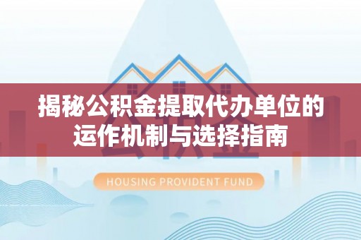 费县揭秘公积金提取代办单位的运作机制与选择指南