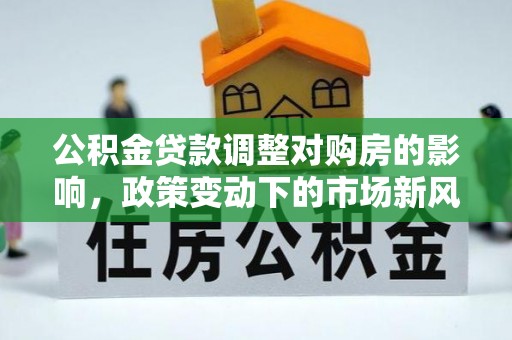 费县公积金贷款调整对购房的影响，政策变动下的市场新风向