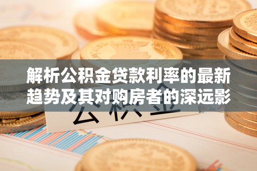 费县解析公积金贷款利率的最新趋势及其对购房者的深远影响