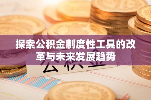 费县探索公积金制度性工具的改革与未来发展趋势
