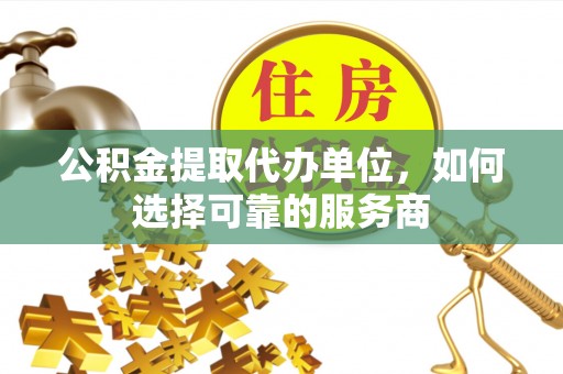 费县公积金提取代办单位，如何选择可靠的服务商