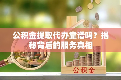 费县公积金提取代办靠谱吗？揭秘背后的服务真相