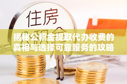 费县揭秘公积金提取代办收费的真相与选择可靠服务的攻略