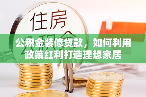 费县公积金装修贷款，如何利用政策红利打造理想家居