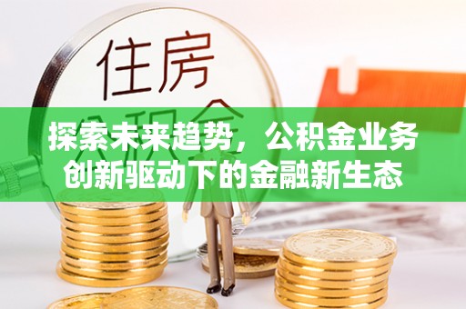 费县探索未来趋势，公积金业务创新驱动下的金融新生态